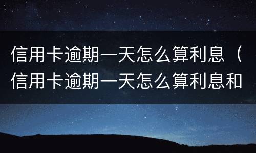 信用卡逾期一天怎么算利息（信用卡逾期一天怎么算利息和违约金）
