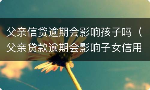 父亲信贷逾期会影响孩子吗（父亲贷款逾期会影响子女信用吗）