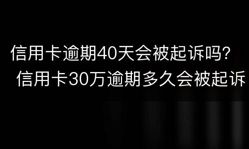 信用卡逾期40天会被起诉吗？ 信用卡30万逾期多久会被起诉