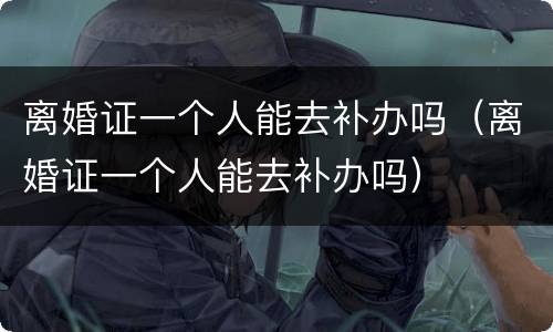 离婚证一个人能去补办吗（离婚证一个人能去补办吗）