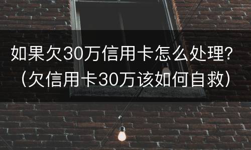 如果欠30万信用卡怎么处理？（欠信用卡30万该如何自救）