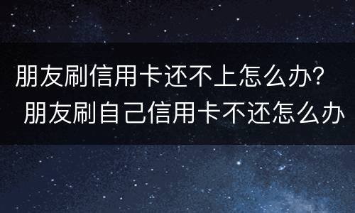 朋友刷信用卡还不上怎么办？ 朋友刷自己信用卡不还怎么办