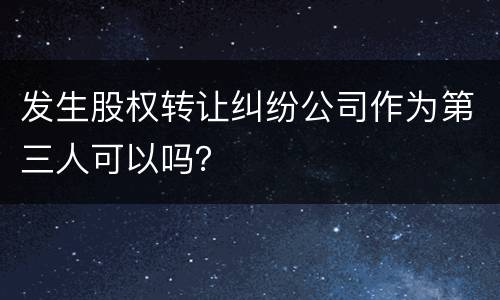 发生股权转让纠纷公司作为第三人可以吗？