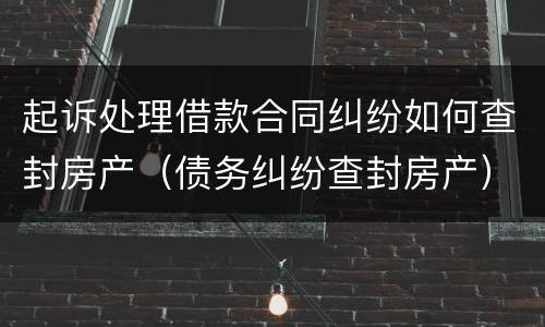 起诉处理借款合同纠纷如何查封房产（债务纠纷查封房产）