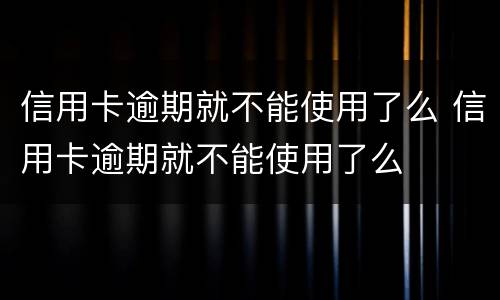 信用卡逾期就不能使用了么 信用卡逾期就不能使用了么