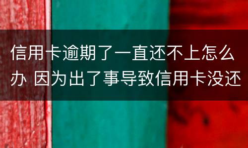 信用卡逾期了一直还不上怎么办 因为出了事导致信用卡没还逾期严重怎么办