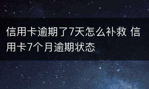 信用卡逾期了7天怎么补救 信用卡7个月逾期状态