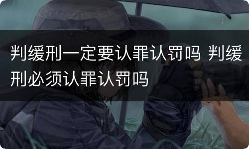 判缓刑一定要认罪认罚吗 判缓刑必须认罪认罚吗