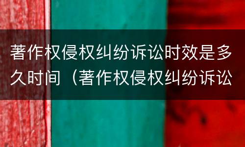 著作权侵权纠纷诉讼时效是多久时间（著作权侵权纠纷诉讼时效是多久时间的）