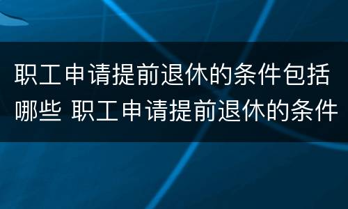 职工申请提前退休的条件包括哪些 职工申请提前退休的条件包括哪些呢