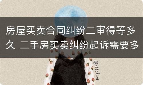 房屋买卖合同纠纷二审得等多久 二手房买卖纠纷起诉需要多长时间