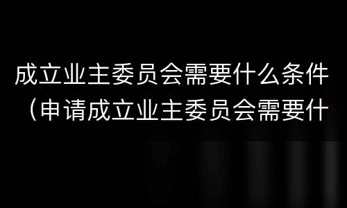 成立业主委员会需要什么条件（申请成立业主委员会需要什么条件）