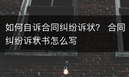 如何自诉合同纠纷诉状？ 合同纠纷诉状书怎么写