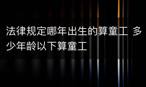 法律规定哪年出生的算童工 多少年龄以下算童工