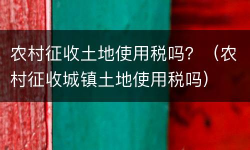 农村征收土地使用税吗？（农村征收城镇土地使用税吗）