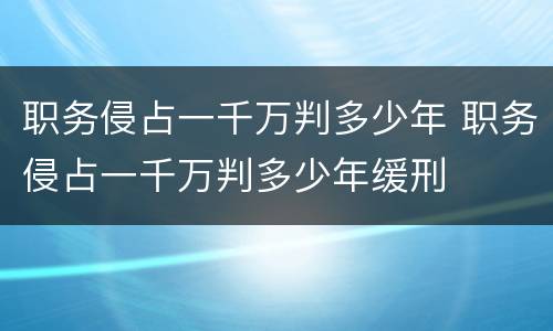职务侵占一千万判多少年 职务侵占一千万判多少年缓刑