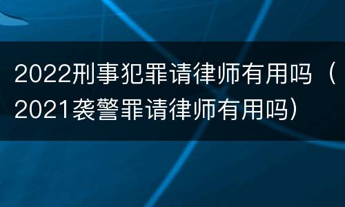 2022刑事犯罪请律师有用吗（2021袭警罪请律师有用吗）