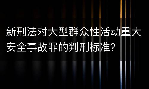 新刑法对大型群众性活动重大安全事故罪的判刑标准？