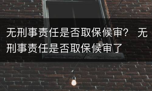 无刑事责任是否取保候审？ 无刑事责任是否取保候审了