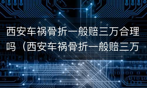 西安车祸骨折一般赔三万合理吗（西安车祸骨折一般赔三万合理吗现在）
