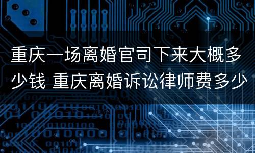重庆一场离婚官司下来大概多少钱 重庆离婚诉讼律师费多少钱