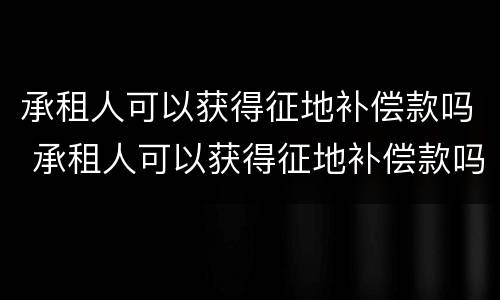 承租人可以获得征地补偿款吗 承租人可以获得征地补偿款吗合法吗