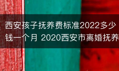 西安孩子抚养费标准2022多少钱一个月 2020西安市离婚抚养费标准