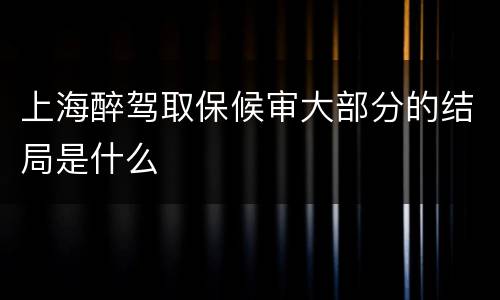 上海醉驾取保候审大部分的结局是什么