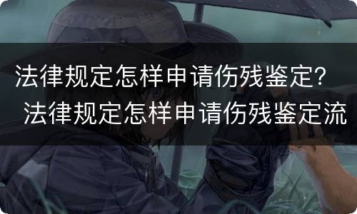 法律规定怎样申请伤残鉴定？ 法律规定怎样申请伤残鉴定流程