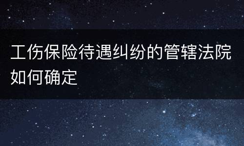 工伤保险待遇纠纷的管辖法院如何确定