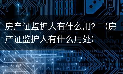 房产证监护人有什么用？（房产证监护人有什么用处）