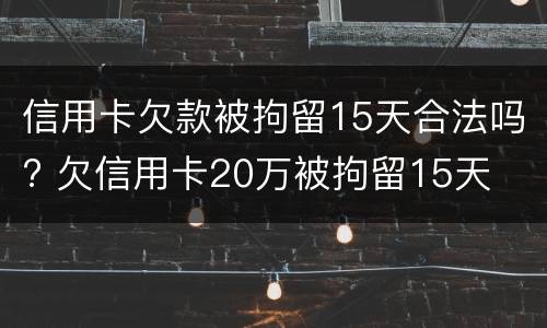 信用卡欠款被拘留15天合法吗? 欠信用卡20万被拘留15天