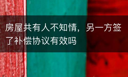 房屋共有人不知情，另一方签了补偿协议有效吗