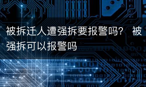 被拆迁人遭强拆要报警吗？ 被强拆可以报警吗