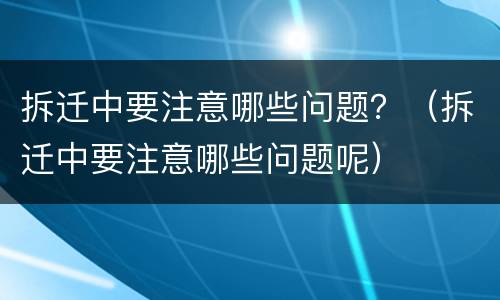 拆迁中要注意哪些问题？（拆迁中要注意哪些问题呢）