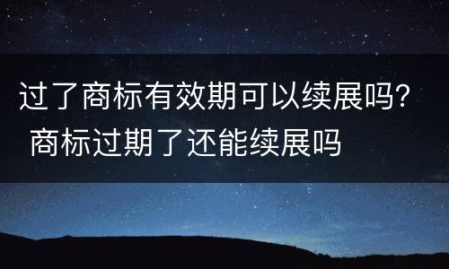 过了商标有效期可以续展吗？ 商标过期了还能续展吗