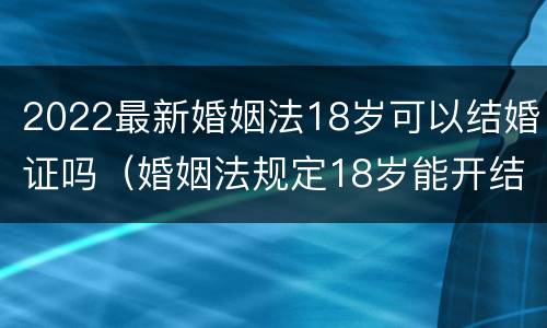 2022最新婚姻法18岁可以结婚证吗（婚姻法规定18岁能开结婚证）