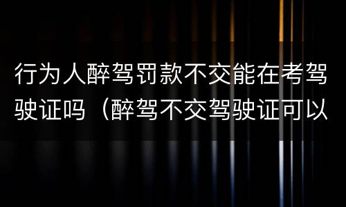 行为人醉驾罚款不交能在考驾驶证吗（醉驾不交驾驶证可以么）