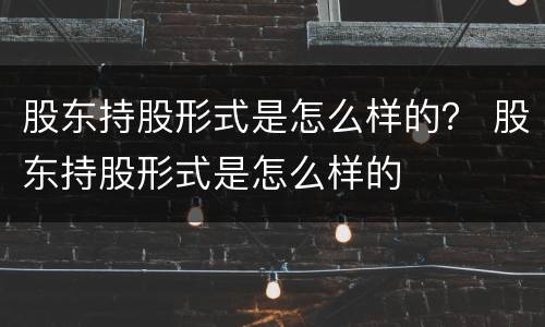 股东持股形式是怎么样的？ 股东持股形式是怎么样的