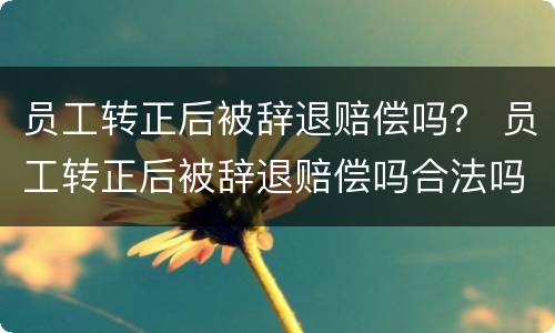 员工转正后被辞退赔偿吗？ 员工转正后被辞退赔偿吗合法吗