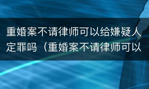 重婚案不请律师可以给嫌疑人定罪吗（重婚案不请律师可以给嫌疑人定罪吗知乎）