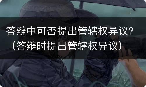 答辩中可否提出管辖权异议？（答辩时提出管辖权异议）
