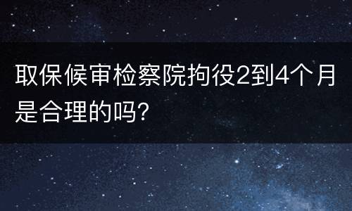 取保候审检察院拘役2到4个月是合理的吗？