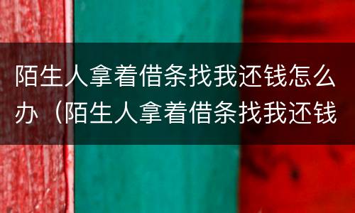 陌生人拿着借条找我还钱怎么办（陌生人拿着借条找我还钱怎么办呢）
