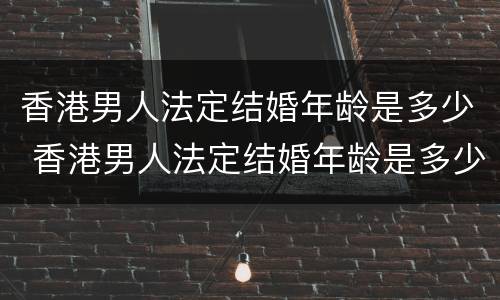 香港男人法定结婚年龄是多少 香港男人法定结婚年龄是多少岁