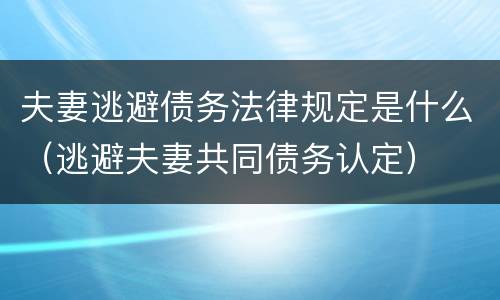 夫妻逃避债务法律规定是什么（逃避夫妻共同债务认定）