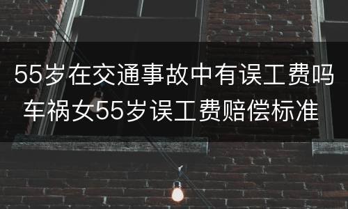 55岁在交通事故中有误工费吗 车祸女55岁误工费赔偿标准