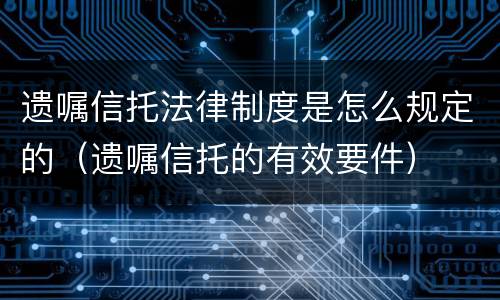遗嘱信托法律制度是怎么规定的（遗嘱信托的有效要件）