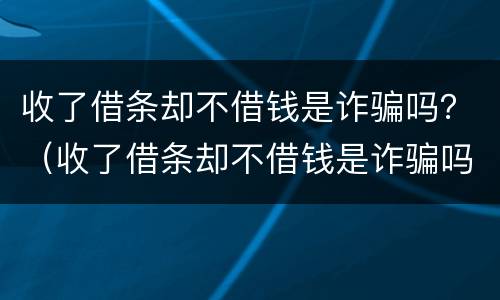 收了借条却不借钱是诈骗吗？（收了借条却不借钱是诈骗吗知乎）