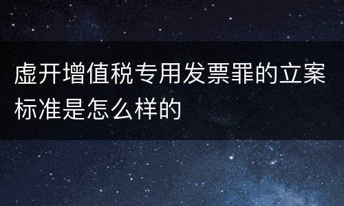 虚开增值税专用发票罪的立案标准是怎么样的